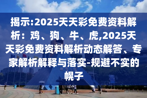 揭示:2025天天彩免費(fèi)資料解析：雞、狗、牛、虎,2025天天彩免費(fèi)資料解析動(dòng)態(tài)解答、專家解析解釋與落實(shí)-規(guī)避不實(shí)的幌子