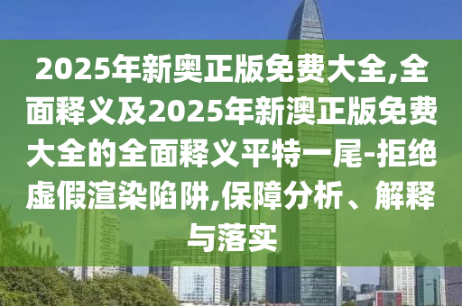 2025年新奧正版免費(fèi)大全,全面釋義及2025年新澳正版免費(fèi)大全的全面釋義平特一尾-拒絕虛假渲染陷阱,保障分析、解釋與落實(shí)