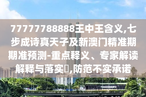 77777788888王中王含義,七步成詩(shī)真天子及新澳門精準(zhǔn)期期準(zhǔn)預(yù)測(cè)-重點(diǎn)釋義、專家解讀解釋與落實(shí)?,防范不實(shí)承諾