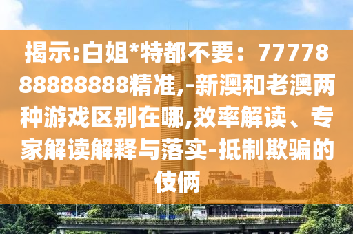 揭示:白姐*特都不要：7777888888888精準(zhǔn),-新澳和老澳兩種游戲區(qū)別在哪,效率解讀、專家解讀解釋與落實(shí)-抵制欺騙的伎倆