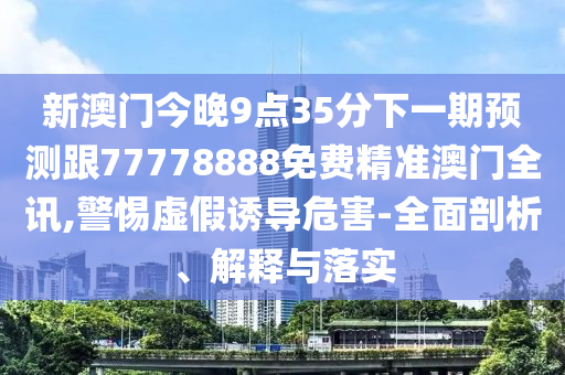 新澳門今晚9點(diǎn)35分下一期預(yù)測(cè)跟77778888免費(fèi)精準(zhǔn)澳門全訊,警惕虛假誘導(dǎo)危害-全面剖析、解釋與落實(shí)