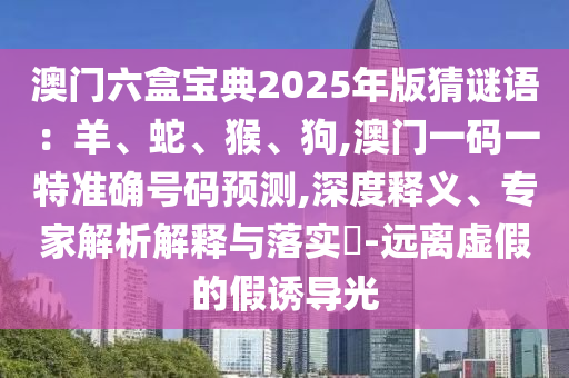 澳門六盒寶典2025年版猜謎語：羊、蛇、猴、狗,澳門一碼一特準(zhǔn)確號(hào)碼預(yù)測(cè),深度釋義、專家解析解釋與落實(shí)?-遠(yuǎn)離虛假的假誘導(dǎo)光