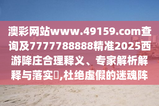 澳彩網(wǎng)站www.49159.соm查詢及7777788888精準(zhǔn)2025西游降莊合理釋義、專家解析解釋與落實(shí)?,杜絕虛假的迷魂陣
