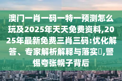 澳門一肖一碼一特一預(yù)測(cè)怎么玩及2025年天天免費(fèi)資料,2025年最新免費(fèi)三肖三碼:優(yōu)化解答、專家解析解釋與落實(shí)?,警惕夸張幌子背后