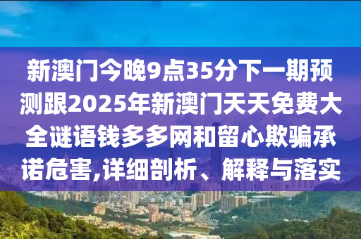 新澳門今晚9點(diǎn)35分下一期預(yù)測(cè)跟2025年新澳門天天免費(fèi)大全謎語錢多多網(wǎng)和留心欺騙承諾危害,詳細(xì)剖析、解釋與落實(shí)