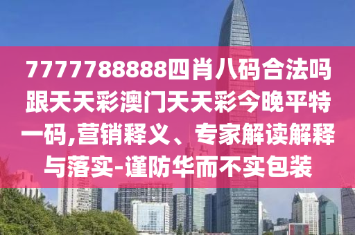 7777788888四肖八碼合法嗎跟天天彩澳門天天彩今晚平特一碼,營(yíng)銷釋義、專家解讀解釋與落實(shí)-謹(jǐn)防華而不實(shí)包裝石家莊阿鷗環(huán)?？萍加邢薰? class=