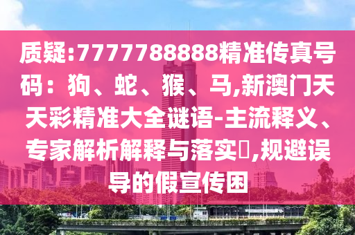 質(zhì)疑:7777788888精準傳真號碼：狗、蛇、猴、馬,新澳門天天彩精準大全謎語-主流釋義、專家解析解釋與落實?,規(guī)避誤導的假宣傳困