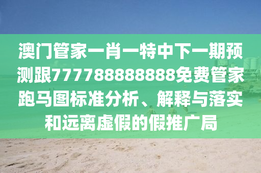 澳門管家一肖一特中下一期預測跟777788888888免費管家跑馬圖標準分析、解釋與落實和遠離虛假的假推廣局