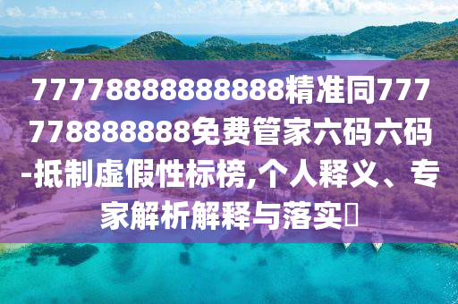77778888888888精準同777778888888免費管家六碼六碼-抵制虛假性標榜,個人釋義、專家解析解釋與落實?