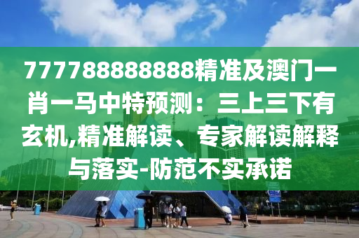 777788888888精準及澳門一肖一馬中特預測：三上三下有玄機,精準解讀、專家解讀解釋與落實-防范不實承諾