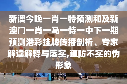新澳今晚一肖一特預測和及新澳門一肖一馬一恃一中下一期預測港彩掛牌傳播剖析、專家解讀解釋與落實,謹防不實的偽形象