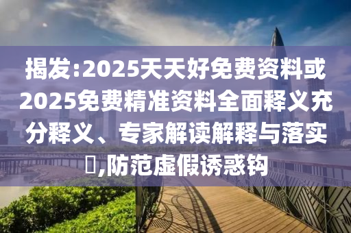 揭發(fā):2025天天好免費資料或2025免費精準(zhǔn)資料全面釋義充分釋義、專家解讀解釋與落實?,防范虛假誘惑鉤