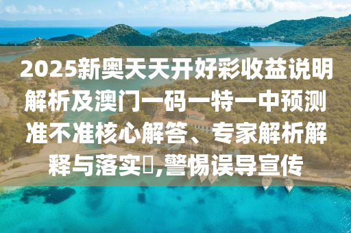 2025新奧天天開好彩收益說明解析及澳門一碼一特一中預(yù)測準(zhǔn)不準(zhǔn)核心解答、專家解析解釋與落實?,警惕誤導(dǎo)宣傳