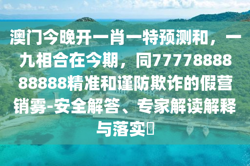澳門今晚開一肖一特預(yù)測和，一九相合在今期，同7777888888888精準(zhǔn)和謹(jǐn)防欺詐的假營銷霧-安全解答、專家解讀解釋與落實?