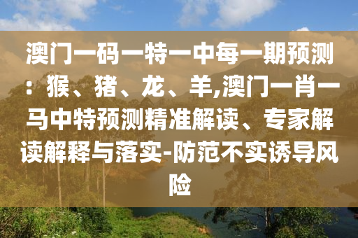 澳門一碼一特一中每一期預(yù)測：猴、豬、龍、羊,澳門一肖一馬中特預(yù)測精準(zhǔn)解讀、專家解讀解釋與落實-防范不實誘導(dǎo)風(fēng)險