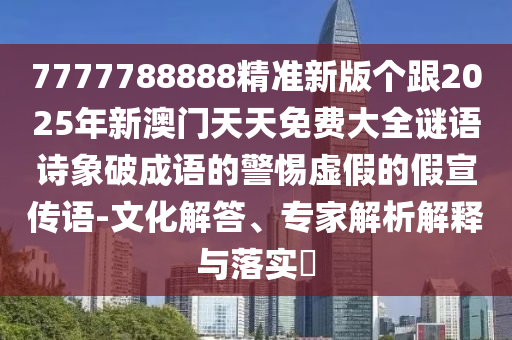 7777788888精準(zhǔn)新版?zhèn)€跟2025年新澳門天天免費大全謎語詩象破成語的警惕虛假的假宣傳語-文化解答、專家解析解釋與落實?