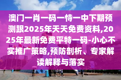 澳門一肖一碼一恃一中下期預(yù)測跟2025年天天免費資料,2025年最新免費平特一碼-小心不實推廣策略,預(yù)防剖析、專家解讀解釋與落實