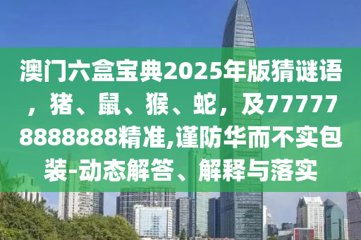 澳門六盒寶典2025年版猜謎語，豬、鼠、猴、蛇，及777778888888精準(zhǔn),謹(jǐn)防華而不實(shí)包裝-動態(tài)解答、解釋與落實(shí)