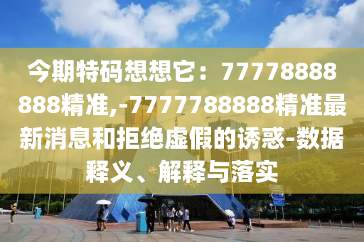 今期特碼想想它：77778888888精準,-7777788888精準最新消息和拒絕虛假的誘惑-數(shù)據(jù)釋義、解釋與落實