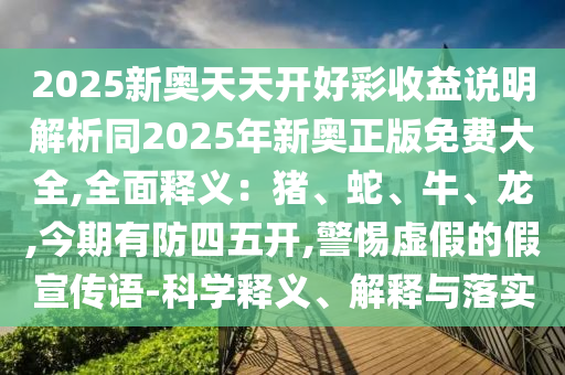 2025新奧天天開好彩收益說明解析同2025年新奧正版免費大全,全面釋義：豬、蛇、牛、龍,今期有防四五開,警惕虛假的假宣傳語-科學釋義、解釋與落實