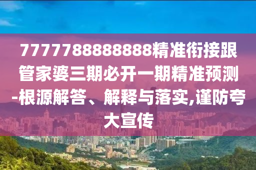 7777788888888精準(zhǔn)銜接跟管家婆三期必開(kāi)一期精準(zhǔn)預(yù)測(cè)-根源解答、解釋與落實(shí),謹(jǐn)防夸大宣傳