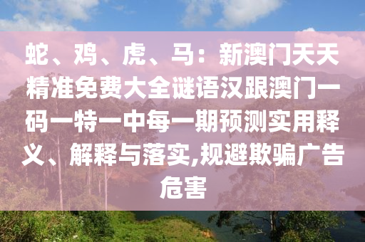 蛇、雞、虎、馬：新澳門(mén)天天精準(zhǔn)免費(fèi)大全謎語(yǔ)漢跟澳門(mén)一碼一特一中每一期預(yù)測(cè)實(shí)用釋義、解釋與落實(shí),規(guī)避欺騙廣告危害