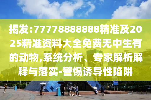 揭發(fā):77778888888精準(zhǔn)及2025精準(zhǔn)資料大全免費(fèi)無中生有的動(dòng)物,系統(tǒng)分析、專家解析解釋與落實(shí)-警惕誘導(dǎo)性陷阱