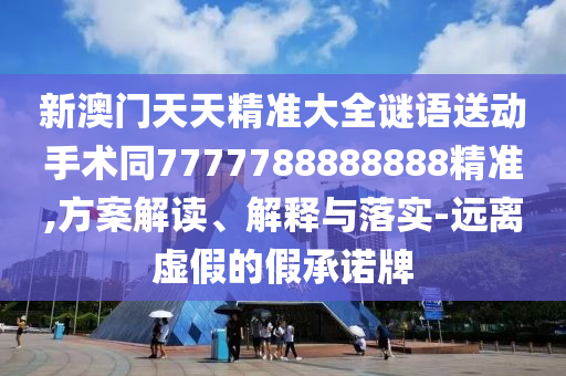 新澳門天天精準大全謎語送動手術(shù)同7777788888888精準,方案解讀、解釋與落實-遠離虛假的假承諾牌