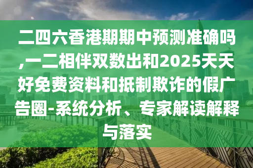 二四六香港期期中預(yù)測準(zhǔn)確嗎,一二相伴雙數(shù)出和2025天天好免費(fèi)資料和抵制欺詐的假廣告圈-系統(tǒng)分析、專家解讀解釋與落實(shí)