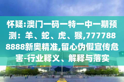 懷疑:澳門一碼一特一中一期預(yù)測：羊、蛇、虎、猴,7777888888新奧精準(zhǔn),留心偽假宣傳危害-行業(yè)釋義、解釋與落實(shí)