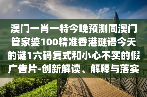 澳門一肖一特今晚預(yù)測(cè)同澳門管家婆100精準(zhǔn)香港謎語今天的謎1六碼復(fù)式和小心不實(shí)的假廣告片-創(chuàng)新解讀、解釋與落實(shí)石家莊阿鷗環(huán)保科技有限公司