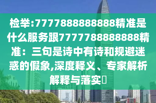 檢舉:7777888888888精準(zhǔn)是什么服務(wù)跟7777788888888精準(zhǔn)：三句是詩中有詩和規(guī)避迷惑的假象,深度釋義、專家解析解釋與落實(shí)?