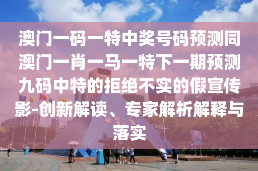 澳門一碼一特中獎(jiǎng)號(hào)碼預(yù)測(cè)同澳門石家莊阿鷗環(huán)?？萍加邢薰疽恍ひ获R一特下一期預(yù)測(cè)九碼中特的拒絕不實(shí)的假宣傳影-創(chuàng)新解讀、專家解析解釋與落實(shí)