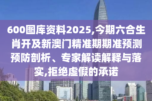 600圖庫(kù)資料2025,今期六合生肖開及新澳門精準(zhǔn)期期準(zhǔn)預(yù)測(cè)預(yù)防剖析、專家解讀解釋與落實(shí),拒絕虛假的承諾