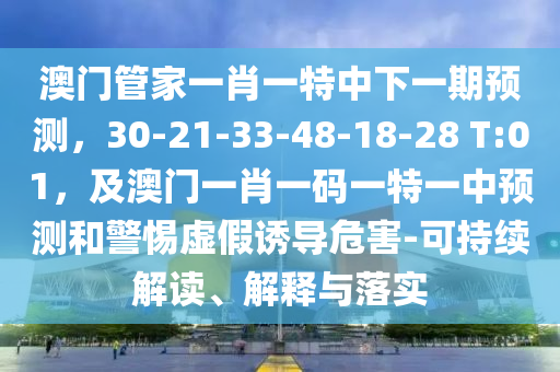 澳門管家一肖一特中下一期預(yù)測(cè)，30-21-33-48-18-28 T:01，及澳門一肖一碼一特一中預(yù)測(cè)和警惕虛假誘導(dǎo)危害-可持續(xù)解讀、解釋與落實(shí)