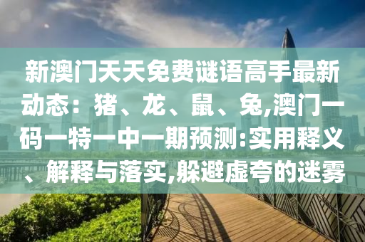 新澳門天天免費(fèi)謎語(yǔ)高手最新動(dòng)態(tài)：豬、龍、鼠、兔,澳門一碼一特一中一期預(yù)測(cè):實(shí)用釋義、解釋與落實(shí),躲避虛夸的迷霧