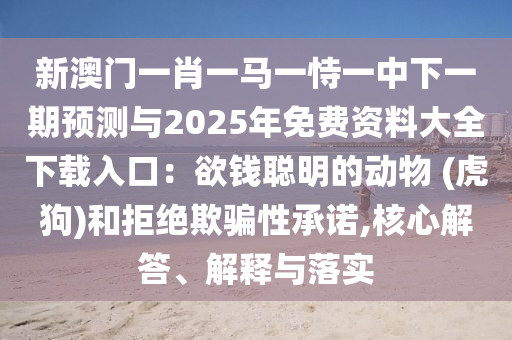新澳門一肖一馬一恃一中下一期預(yù)測(cè)與2025年免費(fèi)資料大全下載入口：欲錢聰明的動(dòng)物 (虎狗)和拒絕欺騙性承諾,核心解答、解釋與落實(shí)