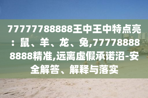 77777788888王中王中特點(diǎn)亮：鼠、羊、龍、兔,777788888888精準(zhǔn),遠(yuǎn)離虛假承諾沼-安全解答、解釋與落實(shí)