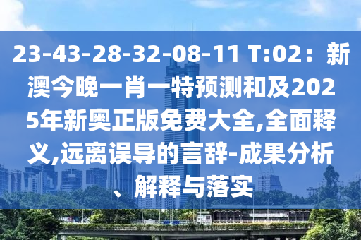 23-43-28-32-08-11 T:02：新澳今晚一肖一特預(yù)測(cè)和及2025年新奧正版免費(fèi)大全,全面釋義,遠(yuǎn)離誤導(dǎo)的言辭-成果分析、解釋與落實(shí)