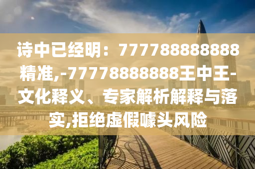 詩(shī)中已經(jīng)明：777788888888精準(zhǔn),-77778888888王中王-文化釋義、專家解析解釋與落實(shí),拒絕虛假噱頭風(fēng)險(xiǎn)