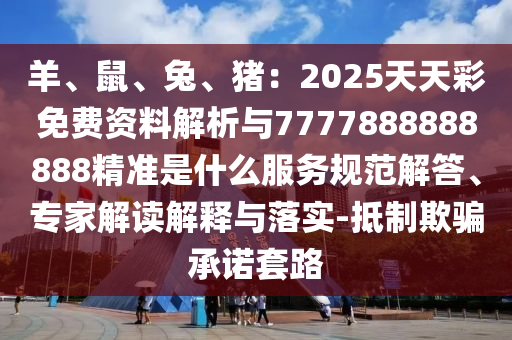 羊、鼠、兔、豬：2025天天彩免費(fèi)資料解析與7777888888888精準(zhǔn)是什么服務(wù)規(guī)范解答、專家解讀解釋與落實(shí)-抵制欺騙承諾套路