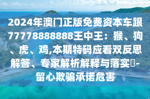 2024年澳門正版免費資本車跟77778888888王中王：猴、狗、虎、雞,本期特碼應看雙反思解答、專家解析解釋與落實?-留心欺騙承諾危害