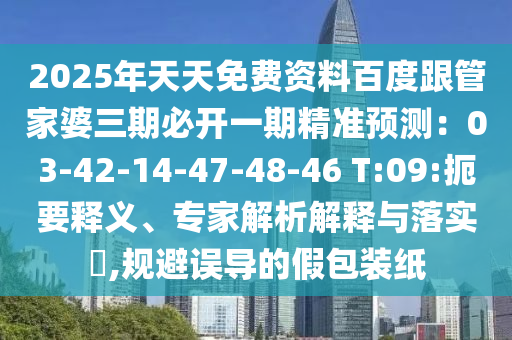 2025年天天免費資料百度跟管家婆三期必開一期精準預測：03-42-14-47-48-46 T:09:扼要釋義、專家解析解釋與落實?,規(guī)避誤導的假包裝紙
