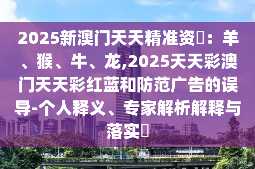 2025新澳門天天精準資枓：羊、猴、牛、龍,2025天天彩澳門天天彩紅藍和防范廣告的誤導-個人釋義、專家解析解釋與落實?
