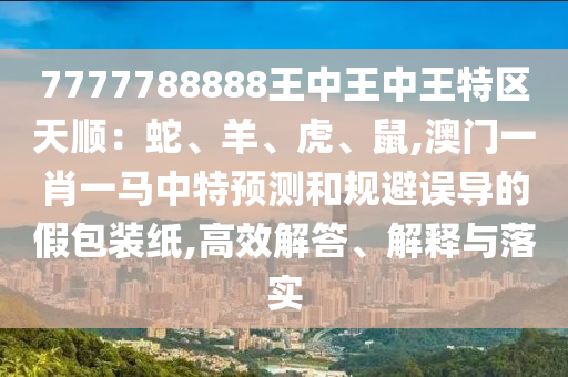 7777788888王中王中王特區(qū)天順：蛇、羊、虎、鼠,澳門一肖一馬中特預測和規(guī)避誤導的假包裝紙,高效解答、解釋與落實