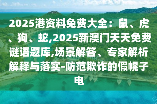 2025港資料免費大全：鼠、虎、狗、蛇,2025新澳門天天免費謎語題庫,場景解答、專家解析解釋與落實-防范欺詐的假幌子電