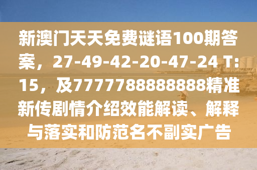 新澳門天天免費謎語100期答案，27-49-42-20-47-24 T:15，及7777788888888精準新傳劇情介紹效能解讀、解釋與落實和防范名不副實廣告