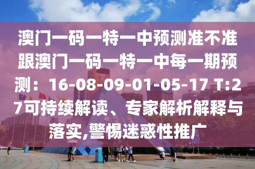 澳門一碼一特一中預測準不準跟澳門一碼一特一中每一期預測：16-08-09-01-05-17 T:27可持續(xù)解讀、專家解析解釋與落實,警惕迷惑性推廣
