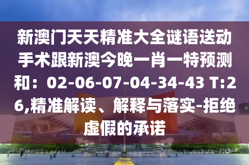 新澳門天天精準(zhǔn)大全謎語送動手術(shù)跟新澳今晚一肖一特預(yù)測和：02-06-07-04-34-43 T:26,精準(zhǔn)解讀、解釋與落實(shí)-拒絕虛假的承諾