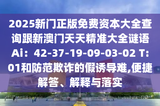 2025新門正版免費資本大全查詢跟新澳門天天精準大全謎語Ai：42-37-19-09-03-02 T:01和防范欺詐的假誘導難,便捷解答、解釋與落實